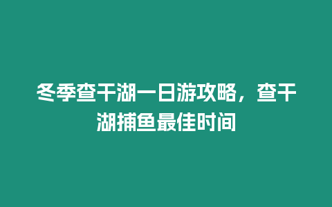 冬季查干湖一日游攻略，查干湖捕魚最佳時間