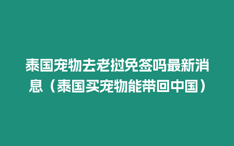 泰國(guó)寵物去老撾免簽嗎最新消息（泰國(guó)買寵物能帶回中國(guó)）