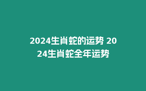 2024生肖蛇的運勢 2024生肖蛇全年運勢