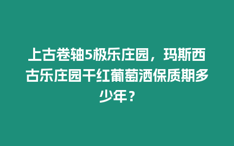 上古卷軸5極樂莊園，瑪斯西古樂莊園干紅葡萄灑保質(zhì)期多少年？