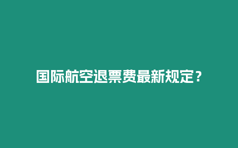 國際航空退票費最新規定？