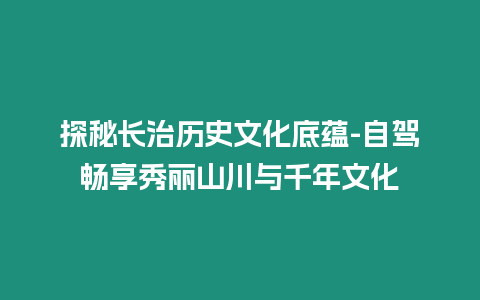 探秘長治歷史文化底蘊(yùn)-自駕暢享秀麗山川與千年文化