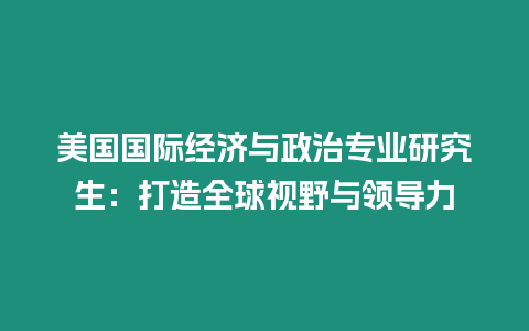 美國國際經濟與政治專業研究生：打造全球視野與領導力