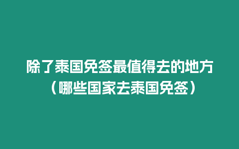 除了泰國免簽最值得去的地方（哪些國家去泰國免簽）