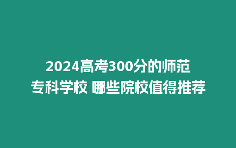 2024高考300分的師范專(zhuān)科學(xué)校 哪些院校值得推薦