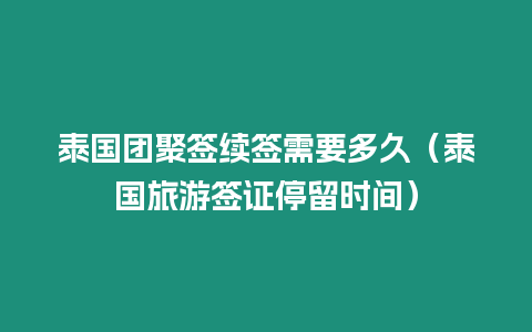 泰國團聚簽續簽需要多久（泰國旅游簽證停留時間）