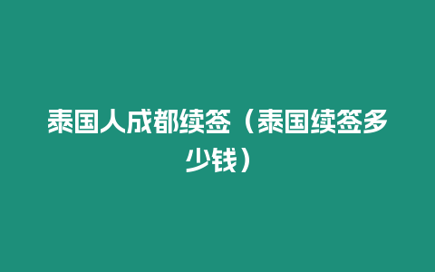 泰國(guó)人成都續(xù)簽（泰國(guó)續(xù)簽多少錢）