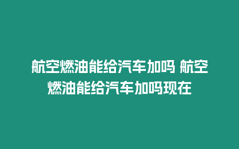 航空燃油能給汽車加嗎 航空燃油能給汽車加嗎現(xiàn)在