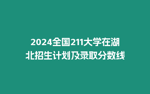 2024全國211大學在湖北招生計劃及錄取分數線