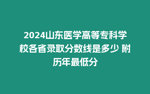 2024山東醫學高等專科學校各省錄取分數線是多少 附歷年最低分