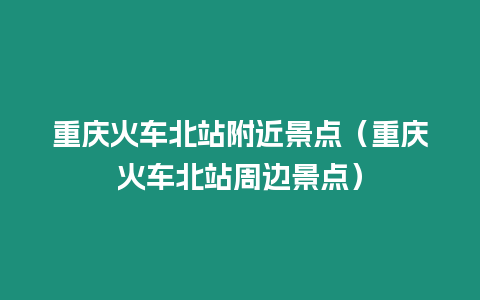 重慶火車北站附近景點（重慶火車北站周邊景點）