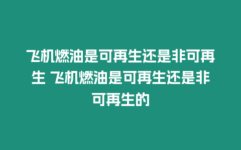 飛機燃油是可再生還是非可再生 飛機燃油是可再生還是非可再生的