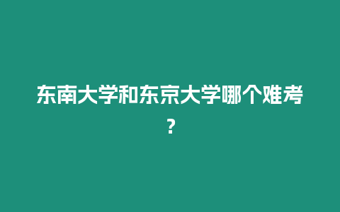 東南大學和東京大學哪個難考？