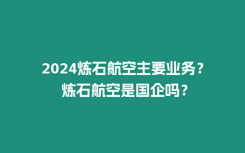 2024煉石航空主要業務？ 煉石航空是國企嗎？