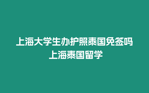 上海大學生辦護照泰國免簽嗎 上海泰國留學