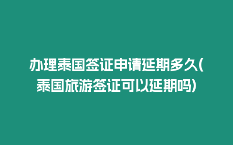 辦理泰國簽證申請延期多久(泰國旅游簽證可以延期嗎)