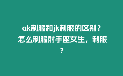 ak制服和jk制服的區(qū)別？ 怎么制服射手座女生，制服？