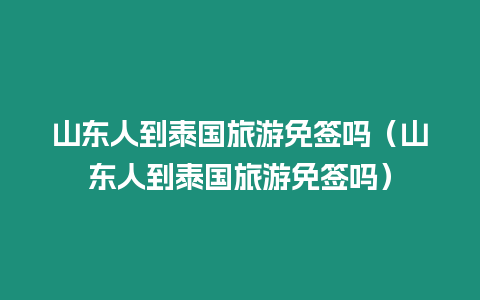 山東人到泰國旅游免簽嗎（山東人到泰國旅游免簽嗎）