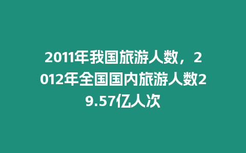 2011年我國旅游人數，2012年全國國內旅游人數29.57億人次