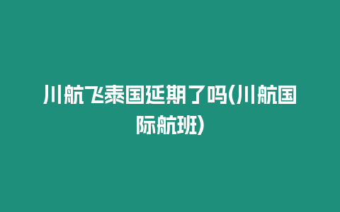 川航飛泰國延期了嗎(川航國際航班)