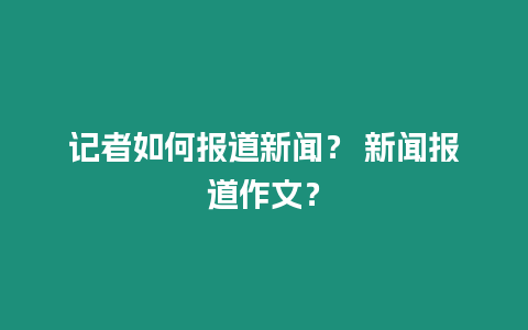 記者如何報(bào)道新聞？ 新聞報(bào)道作文？