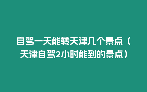 自駕一天能轉天津幾個景點（天津自駕2小時能到的景點）