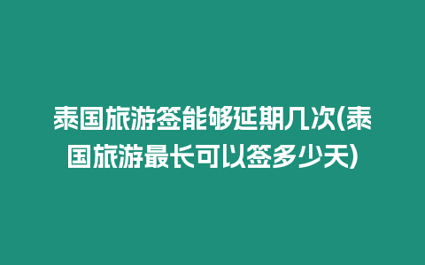 泰國(guó)旅游簽?zāi)軌蜓悠趲状?泰國(guó)旅游最長(zhǎng)可以簽多少天)