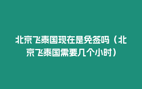 北京飛泰國(guó)現(xiàn)在是免簽嗎（北京飛泰國(guó)需要幾個(gè)小時(shí)）