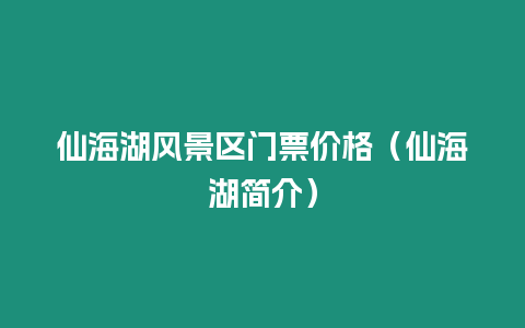 仙海湖風景區門票價格（仙海湖簡介）