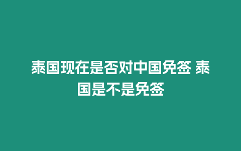 泰國(guó)現(xiàn)在是否對(duì)中國(guó)免簽 泰國(guó)是不是免簽