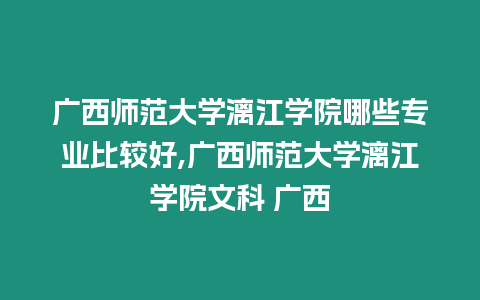 廣西師范大學漓江學院哪些專業比較好,廣西師范大學漓江學院文科 廣西