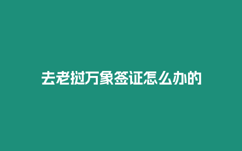 去老撾萬象簽證怎么辦的