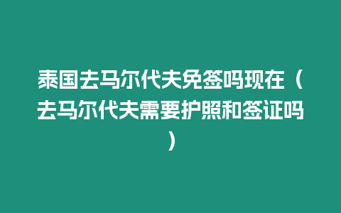 泰國去馬爾代夫免簽嗎現(xiàn)在（去馬爾代夫需要護照和簽證嗎）