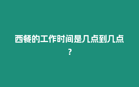 西餐的工作時間是幾點到幾點？