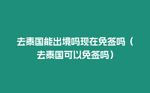 去泰國能出境嗎現(xiàn)在免簽嗎（去泰國可以免簽嗎）