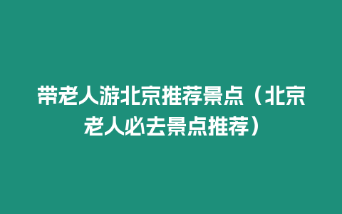 帶老人游北京推薦景點（北京老人必去景點推薦）