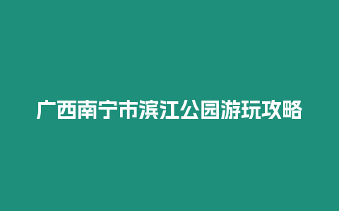 廣西南寧市濱江公園游玩攻略