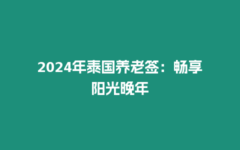 2024年泰國養(yǎng)老簽：暢享陽光晚年