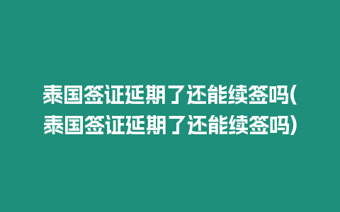 泰國簽證延期了還能續簽嗎(泰國簽證延期了還能續簽嗎)