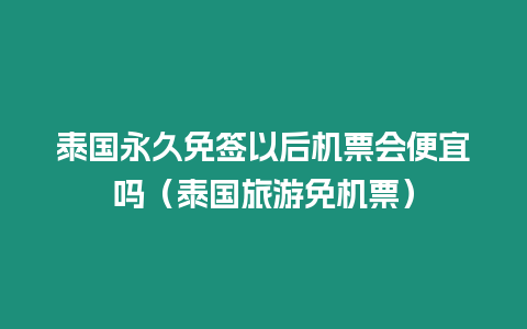 泰國(guó)永久免簽以后機(jī)票會(huì)便宜嗎（泰國(guó)旅游免機(jī)票）