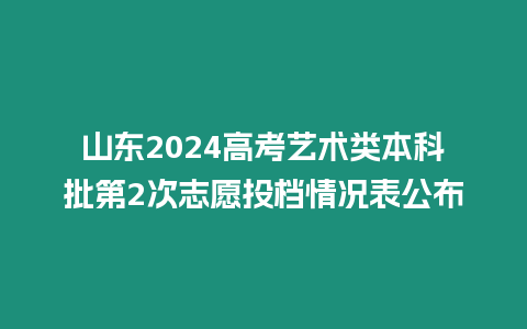 山東2024高考藝術類本科批第2次志愿投檔情況表公布