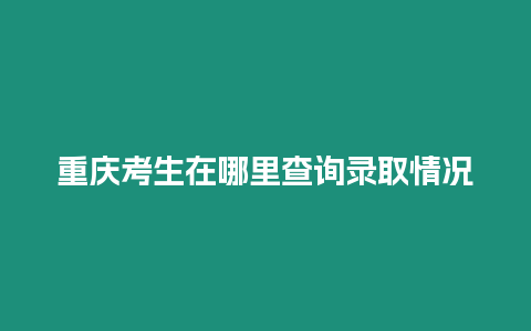 重慶考生在哪里查詢錄取情況