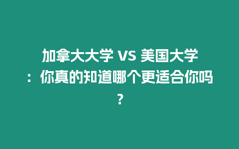 加拿大大學 VS 美國大學：你真的知道哪個更適合你嗎？