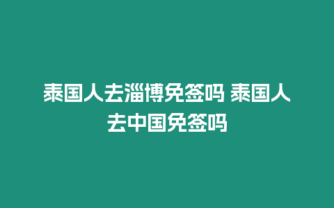 泰國人去淄博免簽嗎 泰國人去中國免簽嗎