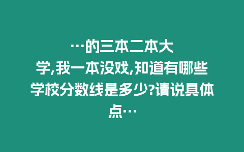 …的三本二本大學,我一本沒戲,知道有哪些學校分數線是多少?請說具體點…