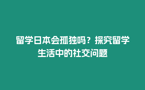 留學日本會孤獨嗎？探究留學生活中的社交問題