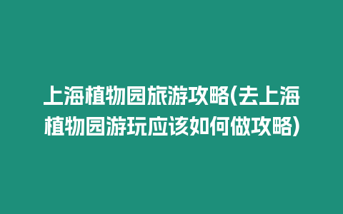 上海植物園旅游攻略(去上海植物園游玩應(yīng)該如何做攻略)