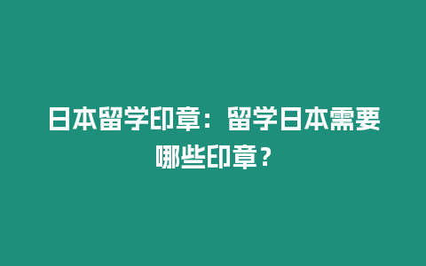 日本留學印章：留學日本需要哪些印章？