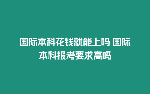 國際本科花錢就能上嗎 國際本科報考要求高嗎