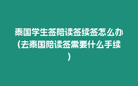 泰國學(xué)生簽陪讀簽續(xù)簽怎么辦(去泰國陪讀簽需要什么手續(xù))